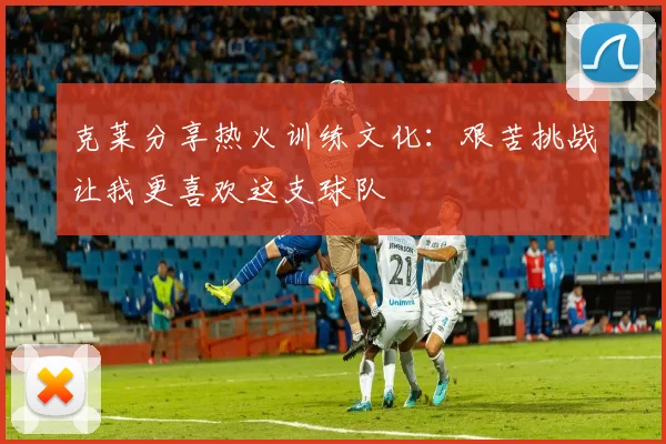 克莱分享热火训练文化：艰苦挑战让我更喜欢这支球队