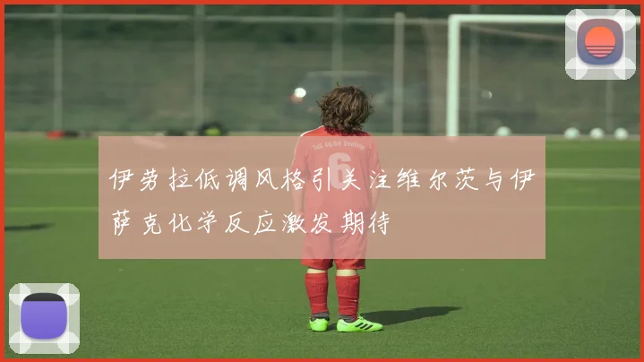 伊劳拉低调风格引关注维尔茨与伊萨克化学反应激发期待