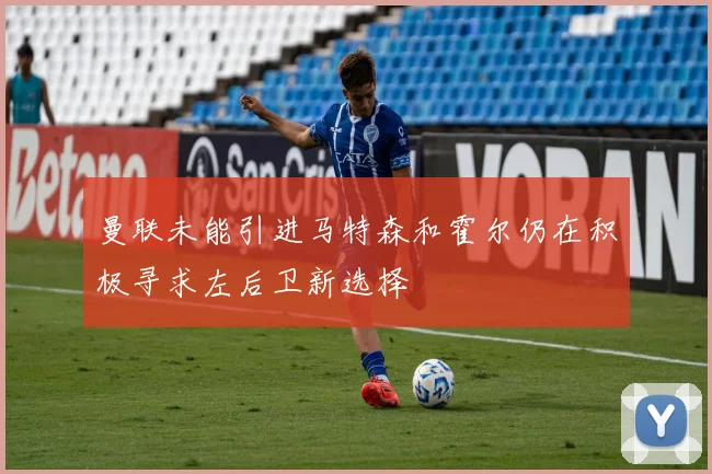 曼联未能引进马特森和霍尔仍在积极寻求左后卫新选择