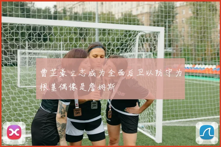 曹芷豪立志成为全面后卫以防守为根基偶像是詹姆斯