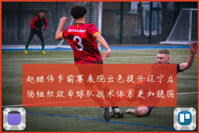 赵继伟季前赛表现出色提升辽宁后场组织效率球队战术体系更加稳固